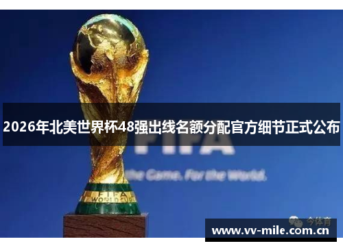 2026年北美世界杯48强出线名额分配官方细节正式公布 2026年北美世界杯48强出线名额分配官方细节正式公布