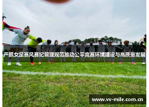 严抓女足赛风赛纪管理规范推动公平竞赛环境建设与高质量发展 严抓女足赛风赛纪管理规范推动公平竞赛环境建设与高质量发展