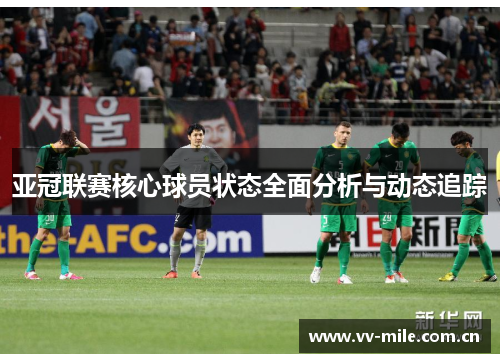 亚冠联赛核心球员状态全面分析与动态追踪 亚冠联赛核心球员状态全面分析与动态追踪
