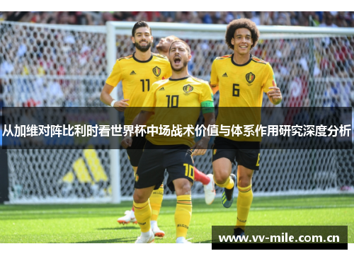 从加维对阵比利时看世界杯中场战术价值与体系作用研究深度分析 从加维对阵比利时看世界杯中场战术价值与体系作用研究深度分析