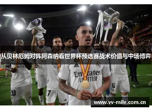 从贝林厄姆对阵阿森纳看世界杯预选赛战术价值与中场博弈 从贝林厄姆对阵阿森纳看世界杯预选赛战术价值与中场博弈