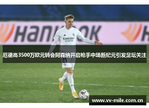 厄德高3500万欧元转会阿森纳开启枪手中场新纪元引发足坛关注 厄德高3500万欧元转会阿森纳开启枪手中场新纪元引发足坛关注
