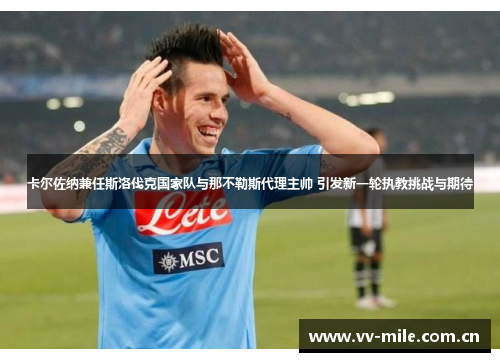 卡尔佐纳兼任斯洛伐克国家队与那不勒斯代理主帅 引发新一轮执教挑战与期待 卡尔佐纳兼任斯洛伐克国家队与那不勒斯代理主帅 引发新一轮执教挑战与期待