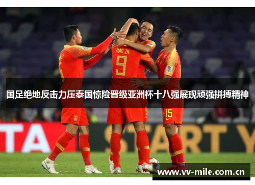 国足绝地反击力压泰国惊险晋级亚洲杯十八强展现顽强拼搏精神 国足绝地反击力压泰国惊险晋级亚洲杯十八强展现顽强拼搏精神