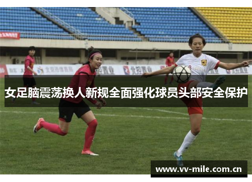 女足脑震荡换人新规全面强化球员头部安全保护