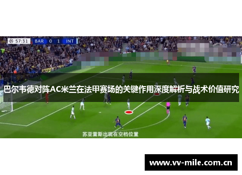 巴尔韦德对阵AC米兰在法甲赛场的关键作用深度解析与战术价值研究 巴尔韦德对阵AC米兰在法甲赛场的关键作用深度解析与战术价值研究