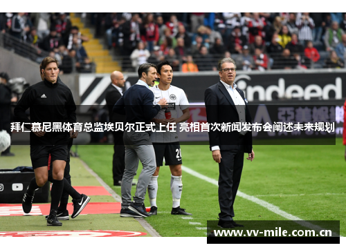 拜仁慕尼黑体育总监埃贝尔正式上任 亮相首次新闻发布会阐述未来规划 拜仁慕尼黑体育总监埃贝尔正式上任 亮相首次新闻发布会阐述未来规划