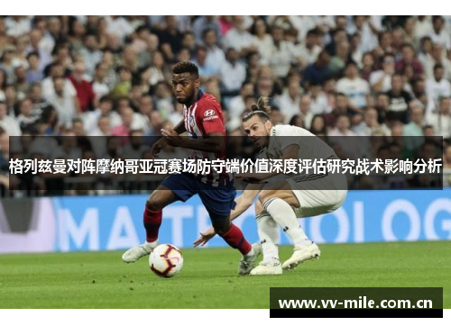 格列兹曼对阵摩纳哥亚冠赛场防守端价值深度评估研究战术影响分析 格列兹曼对阵摩纳哥亚冠赛场防守端价值深度评估研究战术影响分析