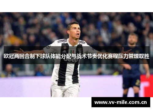 欧冠两回合制下球队体能分配与战术节奏优化赛程压力管理取胜 欧冠两回合制下球队体能分配与战术节奏优化赛程压力管理取胜