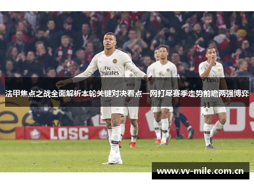 法甲焦点之战全面解析本轮关键对决看点一网打尽赛季走势前瞻两强博弈 法甲焦点之战全面解析本轮关键对决看点一网打尽赛季走势前瞻两强博弈