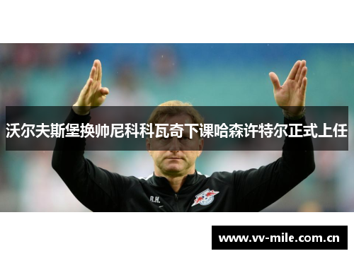 沃尔夫斯堡换帅尼科科瓦奇下课哈森许特尔正式上任 沃尔夫斯堡换帅尼科科瓦奇下课哈森许特尔正式上任