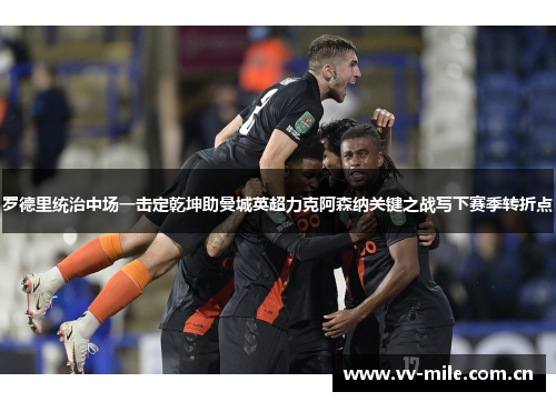 罗德里统治中场一击定乾坤助曼城英超力克阿森纳关键之战写下赛季转折点 罗德里统治中场一击定乾坤助曼城英超力克阿森纳关键之战写下赛季转折点