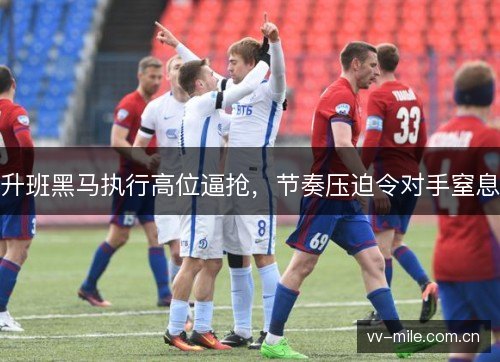 升班黑马执行高位逼抢,节奏压迫令对手窒息 升班黑马执行高位逼抢,节奏压迫令对手窒息