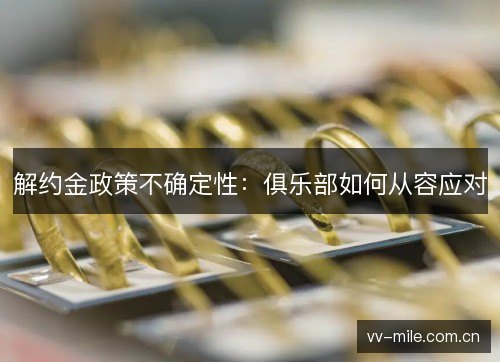 解约金政策不确定性:俱乐部如何从容应对 解约金政策不确定性:俱乐部如何从容应对