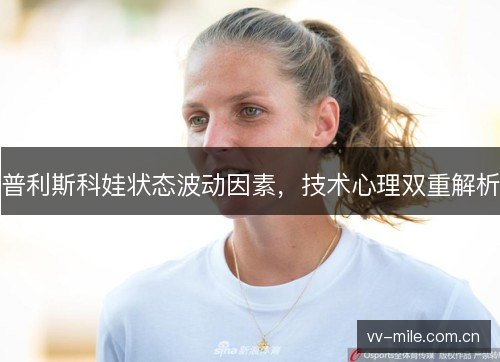 普利斯科娃状态波动因素,技术心理双重解析 普利斯科娃状态波动因素,技术心理双重解析