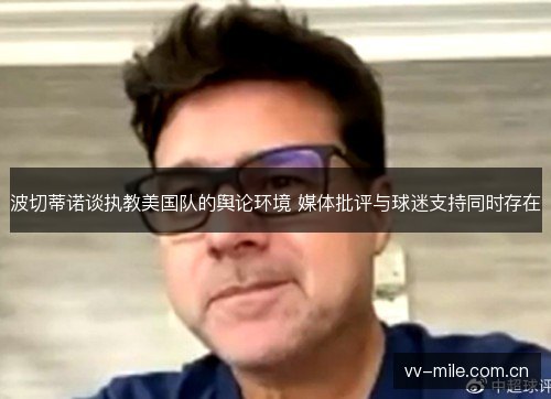 波切蒂诺谈执教美国队的舆论环境 媒体批评与球迷支持同时存在 波切蒂诺谈执教美国队的舆论环境 媒体批评与球迷支持同时存在