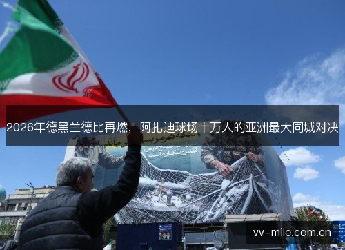 2026年德黑兰德比再燃,阿扎迪球场十万人的亚洲最大同城对决 2026年德黑兰德比再燃,阿扎迪球场十万人的亚洲最大同城对决